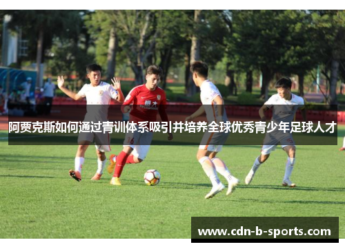 阿贾克斯如何通过青训体系吸引并培养全球优秀青少年足球人才