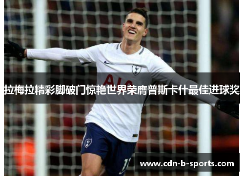 拉梅拉精彩脚破门惊艳世界荣膺普斯卡什最佳进球奖 拉梅拉精彩脚破门惊艳世界荣膺普斯卡什最佳进球奖